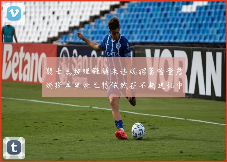 骑士总经理强调未违规招募哈登詹姆斯库里杜兰特依然在不断进化中