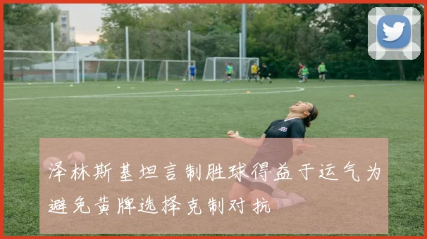 泽林斯基坦言制胜球得益于运气为避免黄牌选择克制对抗