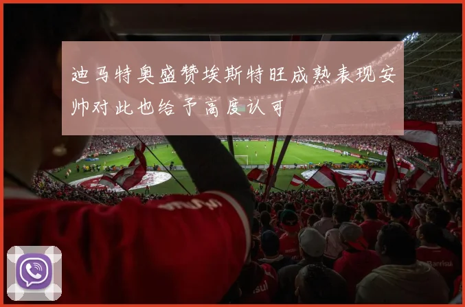 迪马特奥盛赞埃斯特旺成熟表现安帅对此也给予高度认可
