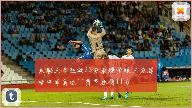 米勒三节狂砍23分表现抢眼三分球命中率高达44首节独得11分