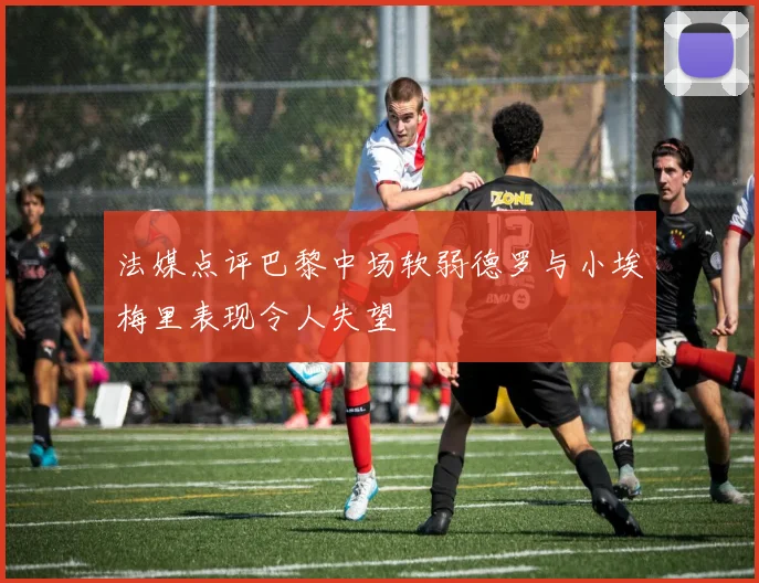 法媒点评巴黎中场软弱德罗与小埃梅里表现令人失望