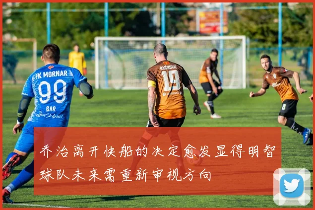乔治离开快船的决定愈发显得明智球队未来需重新审视方向