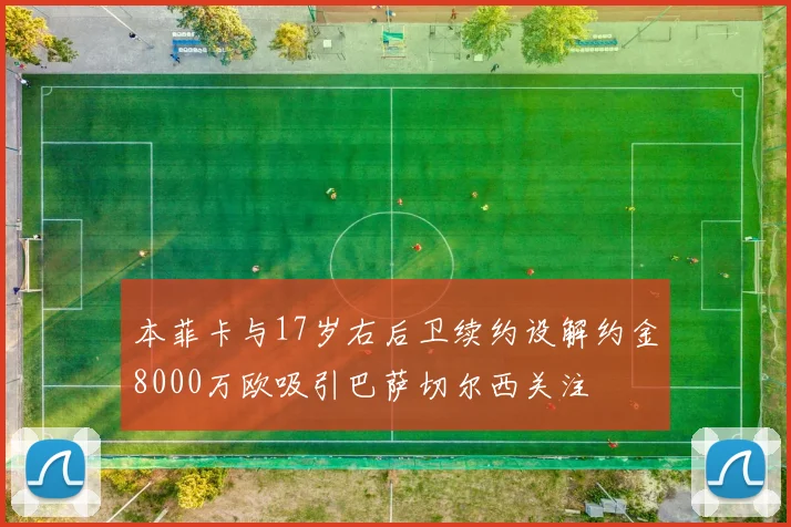 本菲卡与17岁右后卫续约设解约金8000万欧吸引巴萨切尔西关注