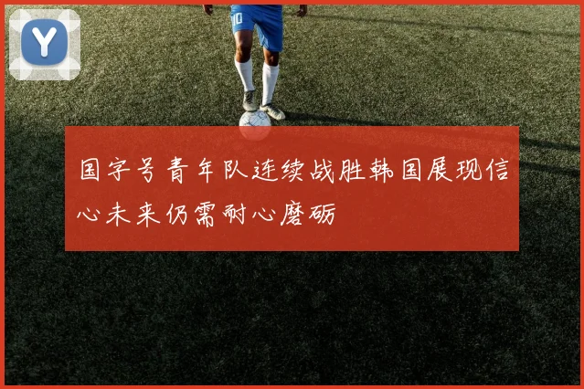 国字号青年队连续战胜韩国展现信心未来仍需耐心磨砺