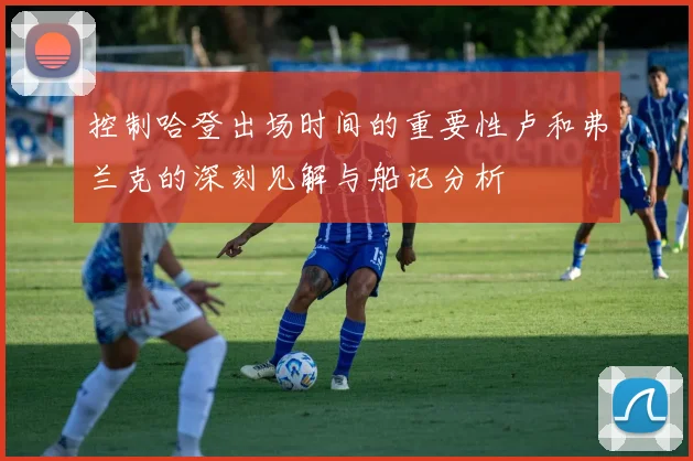 控制哈登出场时间的重要性卢和弗兰克的深刻见解与船记分析