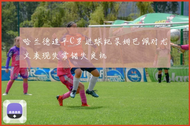 哈兰德追平C罗进球纪录姆巴佩对尤文表现失常错失良机