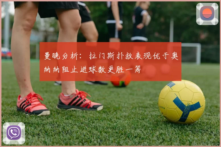 曼晚分析：拉门斯扑救表现优于奥纳纳阻止进球数更胜一筹