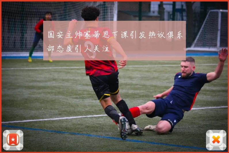 国安主帅塞蒂恩下课引发热议俱乐部态度引人关注