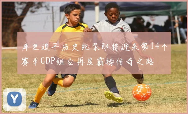 库里追平历史纪录即将迎来第14个赛季GDP组合再度霸榜传奇之路