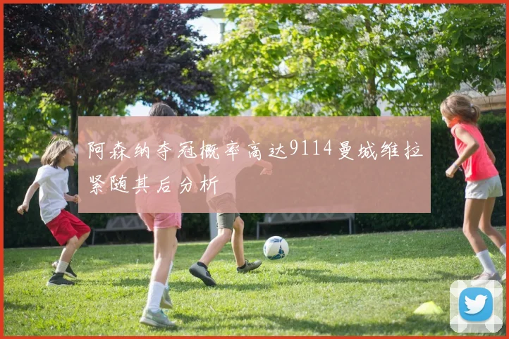 阿森纳夺冠概率高达9114曼城维拉紧随其后分析