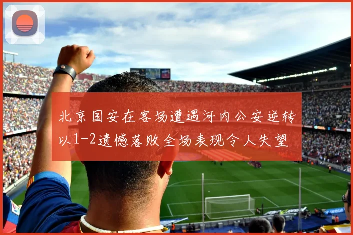 北京国安在客场遭遇河内公安逆转以1-2遗憾落败全场表现令人失望