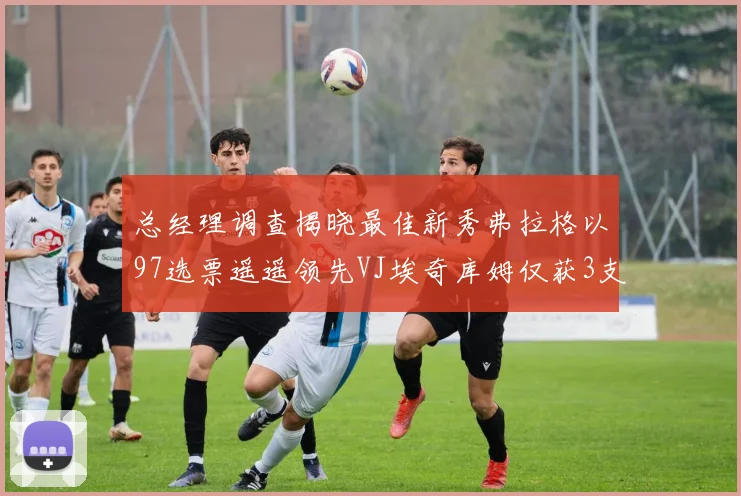 总经理调查揭晓最佳新秀弗拉格以97选票遥遥领先VJ埃奇库姆仅获3支持