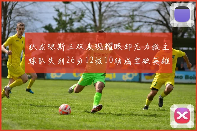狄龙琼斯三双表现耀眼却无力救主球队失利26分12板10助成空砍英雄