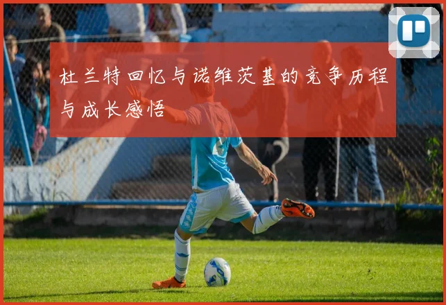 杜兰特回忆与诺维茨基的竞争历程与成长感悟
