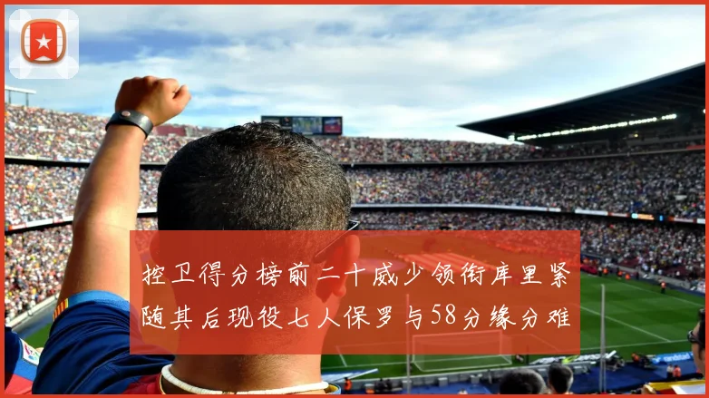 控卫得分榜前二十威少领衔库里紧随其后现役七人保罗与58分缘分难解