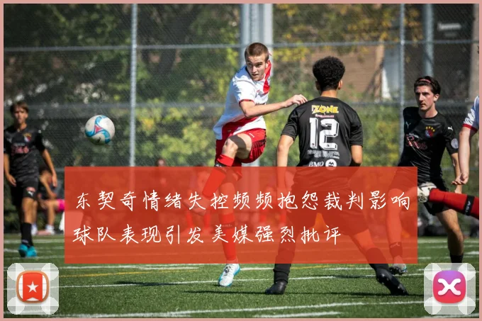 东契奇情绪失控频频抱怨裁判影响球队表现引发美媒强烈批评