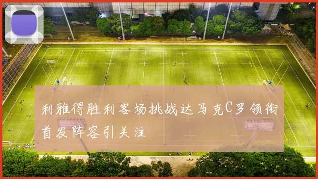 利雅得胜利客场挑战达马克C罗领衔首发阵容引关注