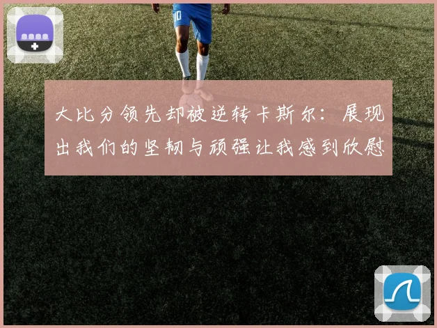 大比分领先却被逆转卡斯尔：展现出我们的坚韧与顽强让我感到欣慰