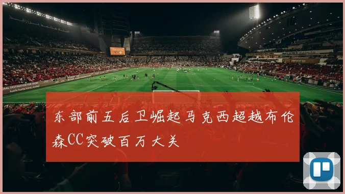 东部前五后卫崛起马克西超越布伦森CC突破百万大关