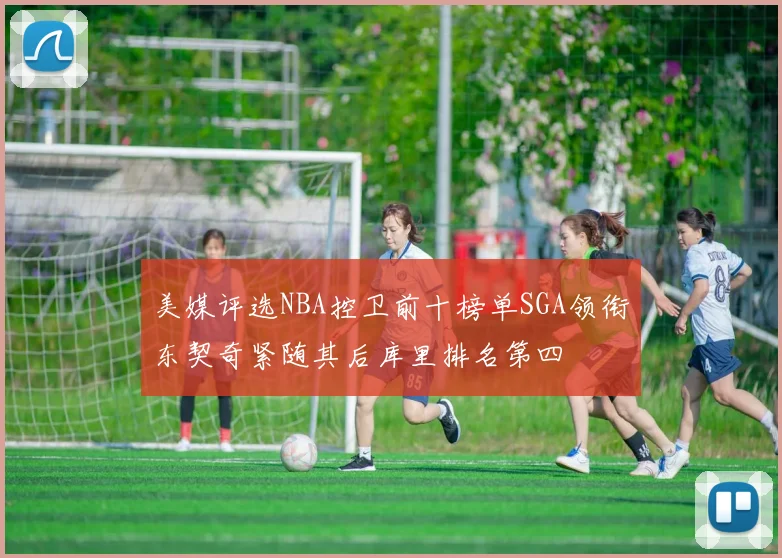 美媒评选NBA控卫前十榜单SGA领衔东契奇紧随其后库里排名第四