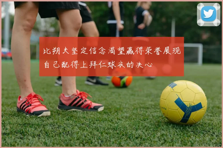 比朔夫坚定信念渴望赢得荣誉展现自己配得上拜仁球衣的决心