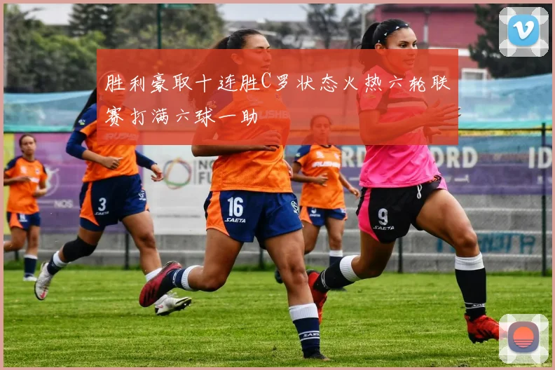 胜利豪取十连胜C罗状态火热六轮联赛打满六球一助