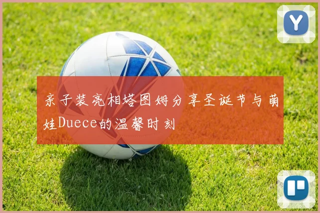 亲子装亮相塔图姆分享圣诞节与萌娃Duece的温馨时刻