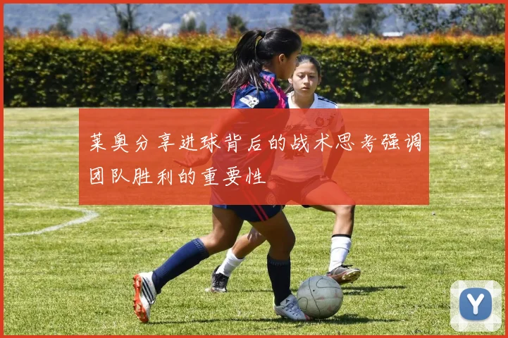 莱奥分享进球背后的战术思考强调团队胜利的重要性