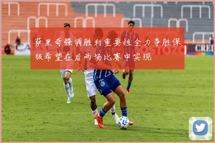 萨里奇强调胜利重要性全力争胜保级希望在后两场比赛中实现