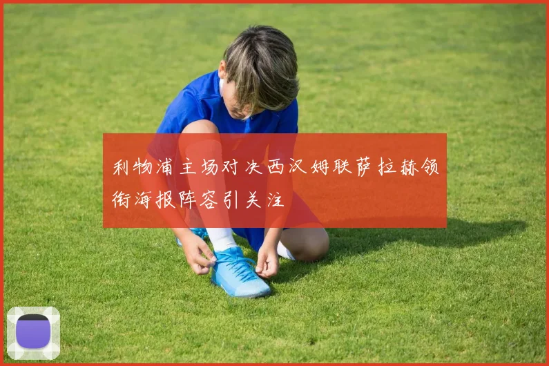 利物浦主场对决西汉姆联萨拉赫领衔海报阵容引关注