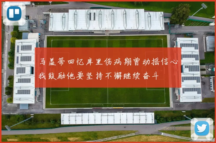 马盖蒂回忆库里伤病期曾动摇信心我鼓励他要坚持不懈继续奋斗