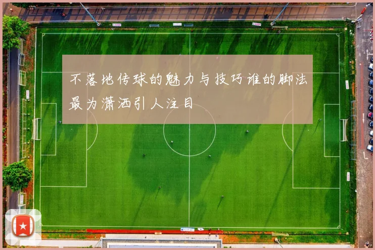 不落地传球的魅力与技巧谁的脚法最为潇洒引人注目