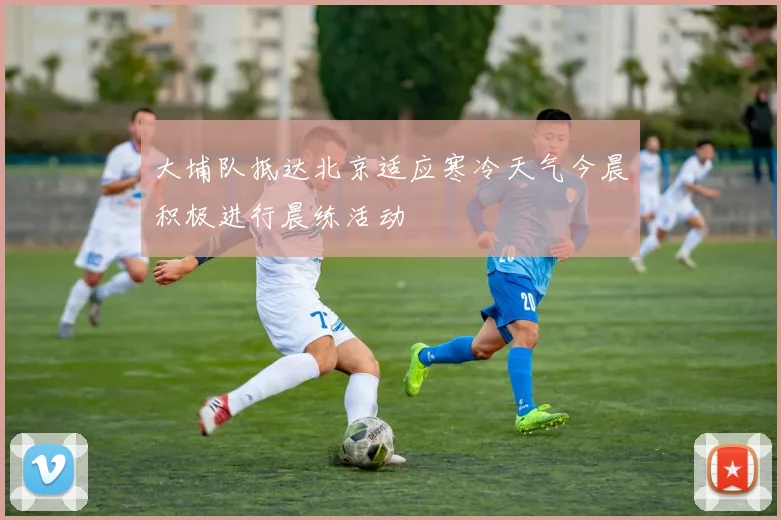 大埔队抵达北京适应寒冷天气今晨积极进行晨练活动