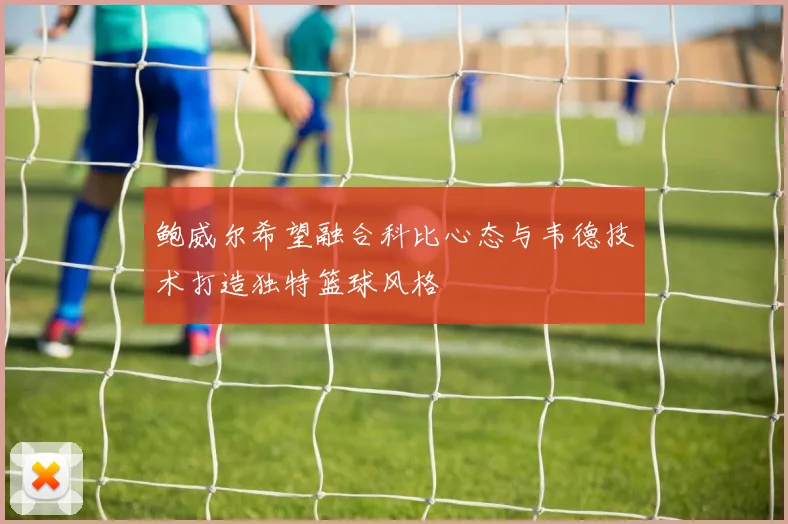 鲍威尔希望融合科比心态与韦德技术打造独特篮球风格