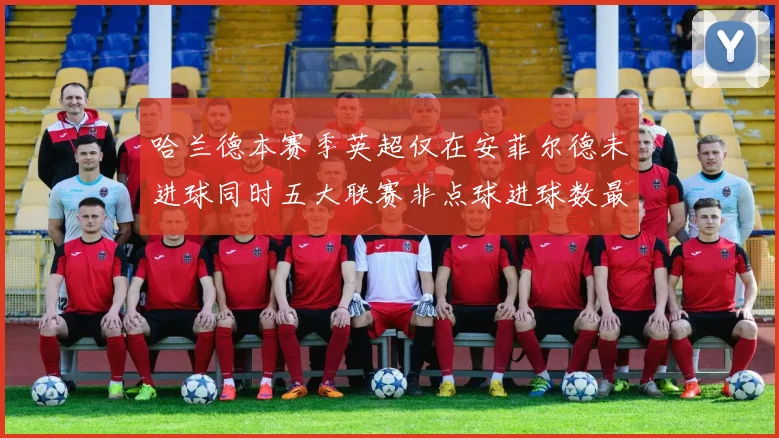 哈兰德本赛季英超仅在安菲尔德未进球同时五大联赛非点球进球数最多