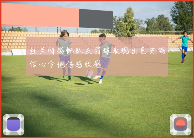 杜兰特感慨队友罚球表现出色充满信心令他倍感欣慰