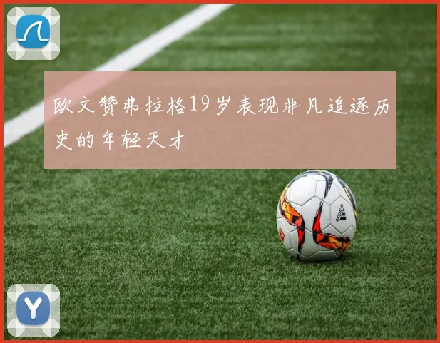 欧文赞弗拉格19岁表现非凡追逐历史的年轻天才