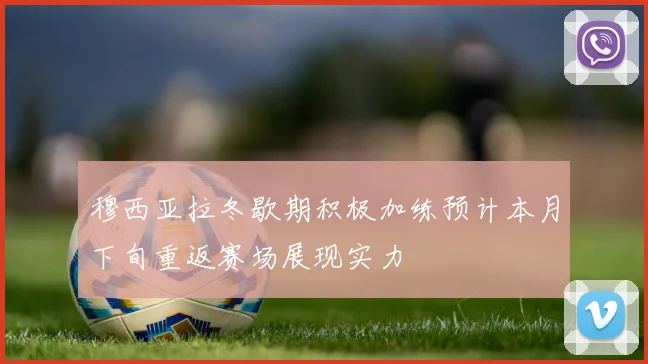 穆西亚拉冬歇期积极加练预计本月下旬重返赛场展现实力