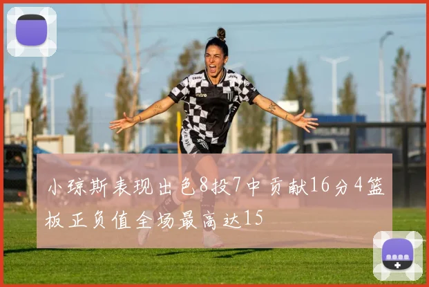 小琼斯表现出色8投7中贡献16分4篮板正负值全场最高达15