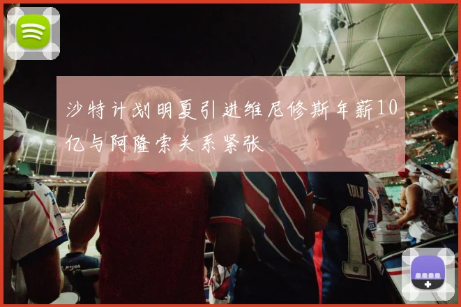 沙特计划明夏引进维尼修斯年薪10亿与阿隆索关系紧张