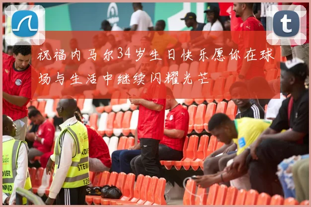 祝福内马尔34岁生日快乐愿你在球场与生活中继续闪耀光芒