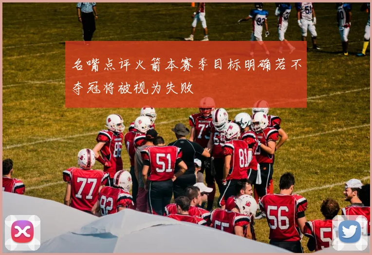 名嘴点评火箭本赛季目标明确若不夺冠将被视为失败