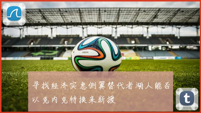 寻找经济实惠侧翼替代者湖人能否以克内克特换来新援