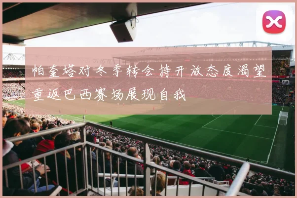 帕奎塔对冬季转会持开放态度渴望重返巴西赛场展现自我