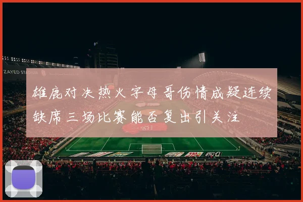 雄鹿对决热火字母哥伤情成疑连续缺席三场比赛能否复出引关注