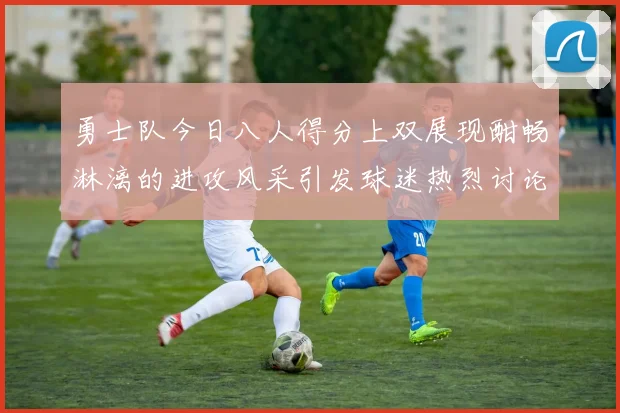 勇士队今日八人得分上双展现酣畅淋漓的进攻风采引发球迷热烈讨论
