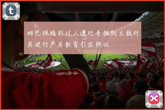 姆巴佩精彩过人遭对手推倒主裁对其进行严厉教育引发热议