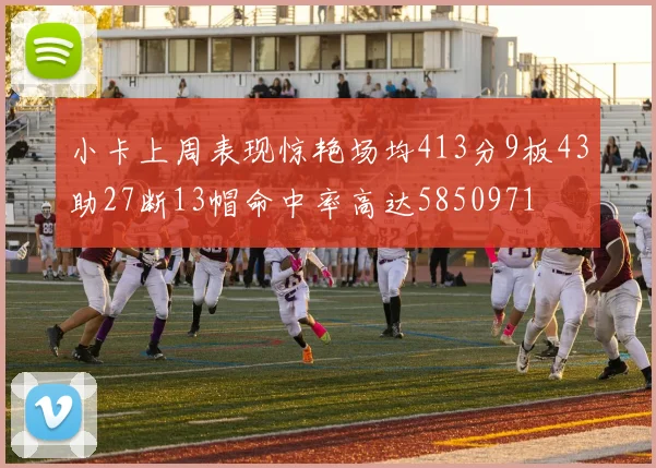 小卡上周表现惊艳场均413分9板43助27断13帽命中率高达5850971