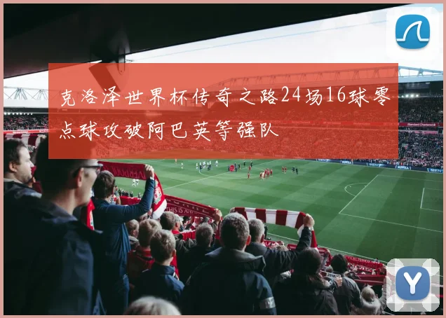 克洛泽世界杯传奇之路24场16球零点球攻破阿巴英等强队