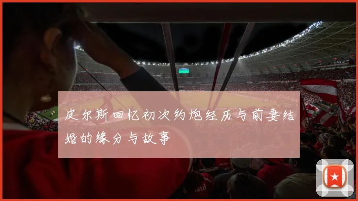 皮尔斯回忆初次约炮经历与前妻结婚的缘分与故事
